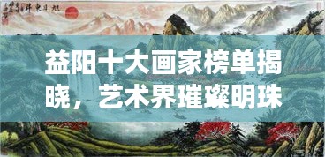 益阳十大画家榜单揭晓,艺术界璀璨明珠大放异彩