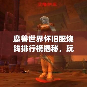 魔兽世界怀旧服烧钱排行榜揭秘,玩家投入巨资排名大解密!