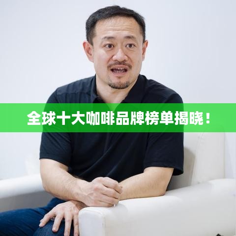 全球十大咖啡品牌榜单揭晓!