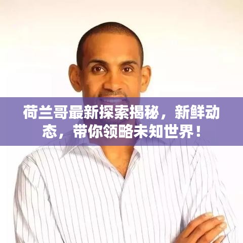 荷兰哥最新探索揭秘,新鲜动态,带你领略未知世界!
