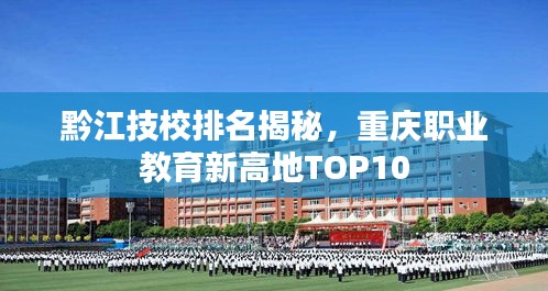 黔江技校排名揭秘,重庆职业教育新高地TOP10