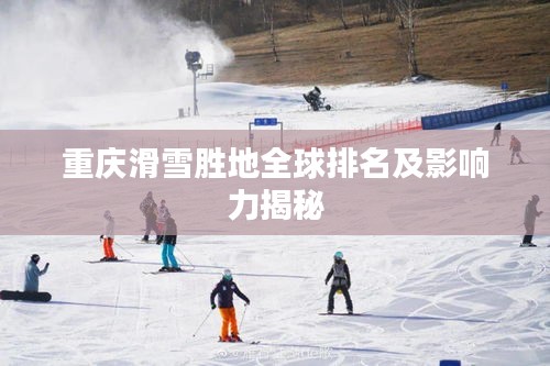 重庆滑雪胜地全球排名及影响力揭秘