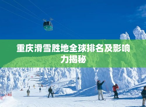 重庆滑雪胜地全球排名及影响力揭秘