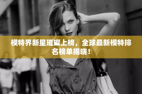 模特界新星璀璨上榜,全球最新模特排名榜单揭晓!