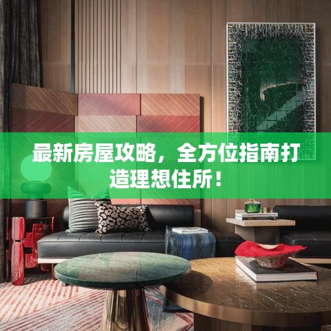 最新房屋攻略,全方位指南打造理想住所!
