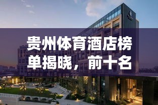 贵州体育酒店榜单揭晓,前十名热门酒店推荐