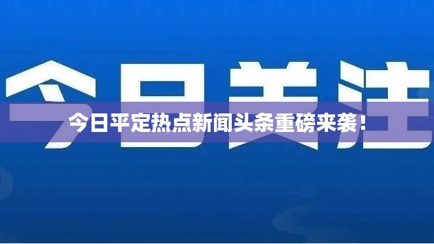 今日平定热点新闻头条重磅来袭!