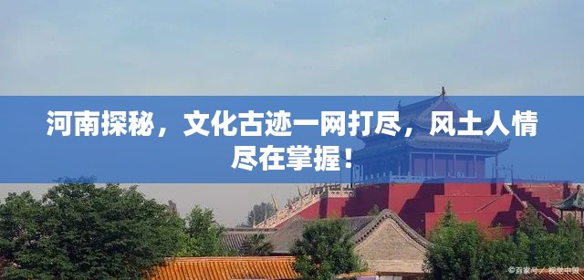 河南探秘,文化古迹一网打尽,风土人情尽在掌握!