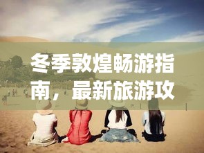 冬季敦煌畅游指南,最新旅游攻略揭秘
