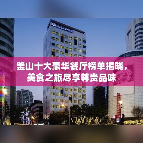 釜山十大豪华餐厅榜单揭晓,美食之旅尽享尊贵品味