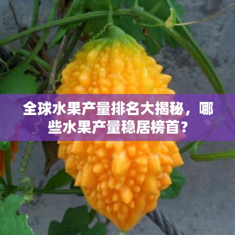 全球水果产量排名大揭秘,哪些水果产量稳居榜首?