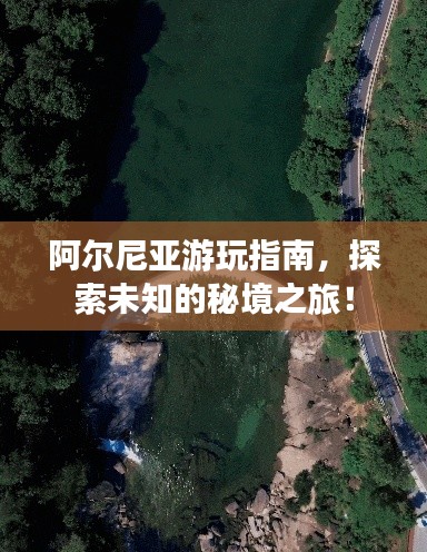 阿尔尼亚游玩指南,探索未知的秘境之旅!