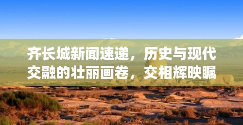 齐长城新闻速递,历史与现代交融的壮丽画卷,交相辉映瞩目之处