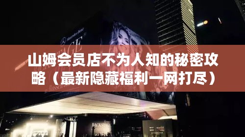 山姆会员店不为人知的秘密攻略(最新隐藏福利一网打尽)