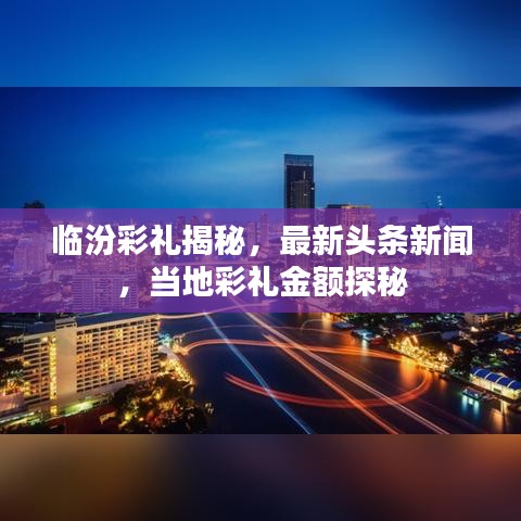 临汾彩礼揭秘,最新头条新闻,当地彩礼金额探秘
