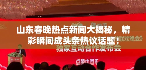 山东春晚热点新闻大揭秘,精彩瞬间成头条热议话题!
