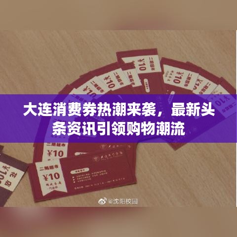大连消费券热潮来袭,最新头条资讯引领购物潮流