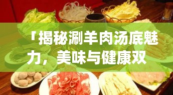 「揭秘涮羊肉汤底魅力,美味与健康双重保障,不容错过!」
